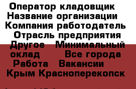 Оператор-кладовщик › Название организации ­ Компания-работодатель › Отрасль предприятия ­ Другое › Минимальный оклад ­ 1 - Все города Работа » Вакансии   . Крым,Красноперекопск